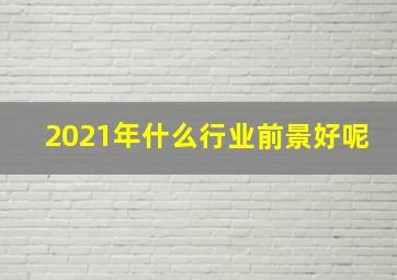 2021年什么行业前景好呢