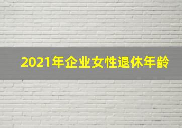 2021年企业女性退休年龄