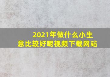 2021年做什么小生意比较好呢视频下载网站