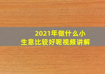 2021年做什么小生意比较好呢视频讲解