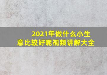 2021年做什么小生意比较好呢视频讲解大全