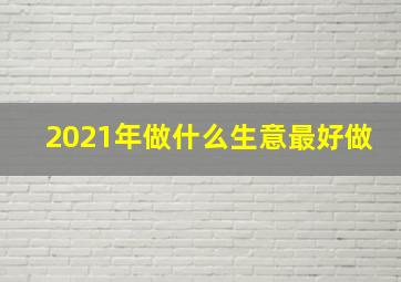 2021年做什么生意最好做