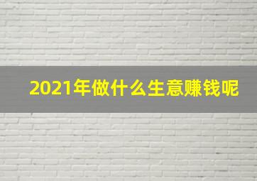 2021年做什么生意赚钱呢