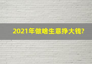 2021年做啥生意挣大钱?