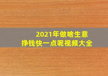 2021年做啥生意挣钱快一点呢视频大全