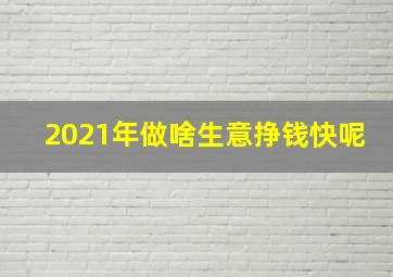 2021年做啥生意挣钱快呢