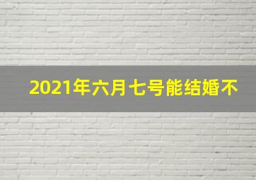 2021年六月七号能结婚不