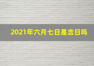 2021年六月七日是吉日吗