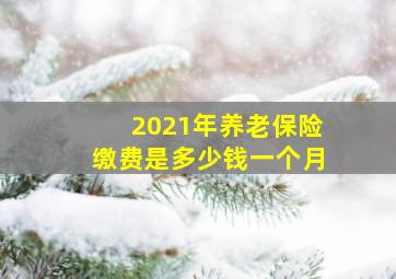 2021年养老保险缴费是多少钱一个月