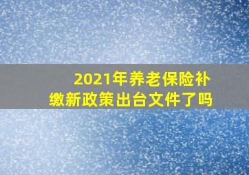 2021年养老保险补缴新政策出台文件了吗