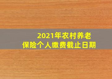 2021年农村养老保险个人缴费截止日期