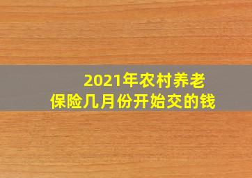 2021年农村养老保险几月份开始交的钱