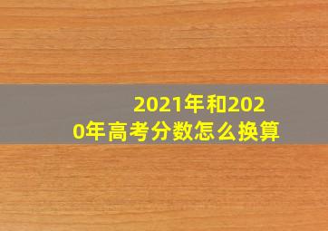 2021年和2020年高考分数怎么换算