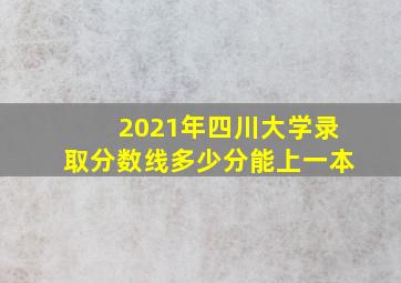 2021年四川大学录取分数线多少分能上一本