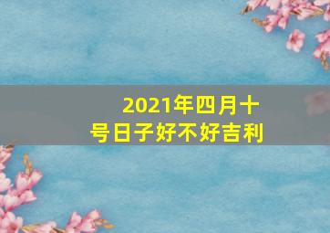 2021年四月十号日子好不好吉利