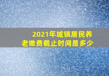 2021年城镇居民养老缴费截止时间是多少