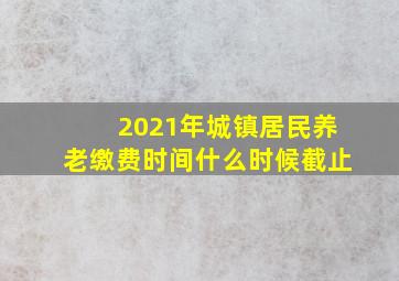 2021年城镇居民养老缴费时间什么时候截止