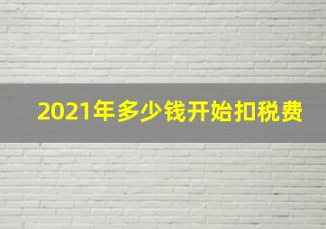 2021年多少钱开始扣税费