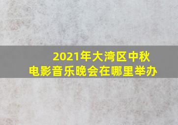 2021年大湾区中秋电影音乐晚会在哪里举办