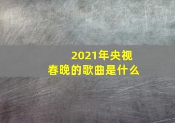 2021年央视春晚的歌曲是什么