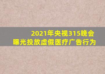 2021年央视315晚会曝光投放虚假医疗广告行为