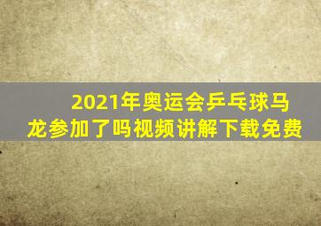 2021年奥运会乒乓球马龙参加了吗视频讲解下载免费