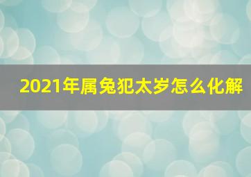 2021年属兔犯太岁怎么化解