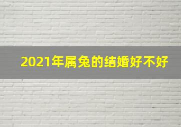 2021年属兔的结婚好不好