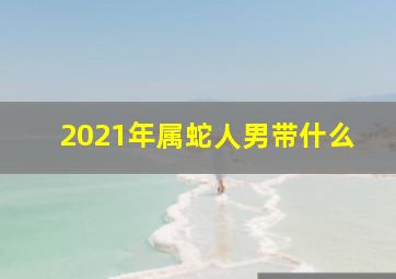 2021年属蛇人男带什么