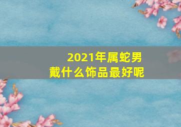 2021年属蛇男戴什么饰品最好呢