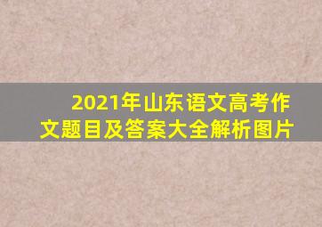 2021年山东语文高考作文题目及答案大全解析图片