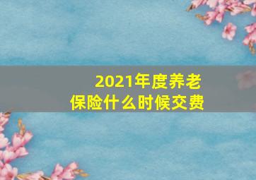 2021年度养老保险什么时候交费