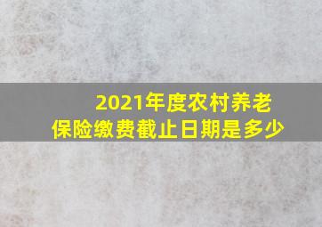 2021年度农村养老保险缴费截止日期是多少