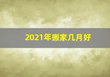 2021年搬家几月好