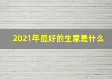 2021年最好的生意是什么