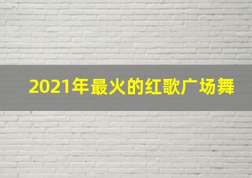 2021年最火的红歌广场舞