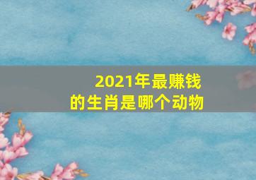 2021年最赚钱的生肖是哪个动物