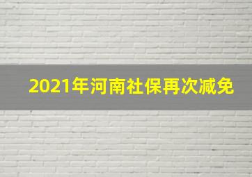 2021年河南社保再次减免