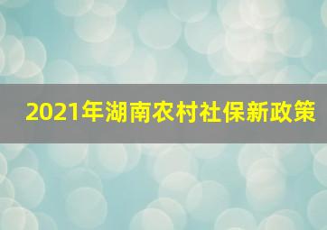 2021年湖南农村社保新政策