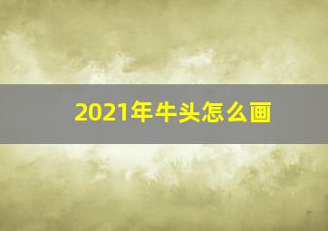 2021年牛头怎么画