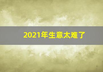 2021年生意太难了