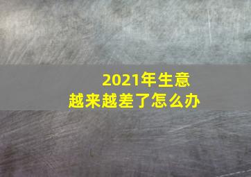 2021年生意越来越差了怎么办