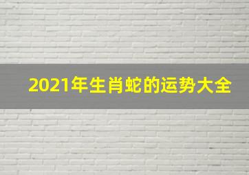 2021年生肖蛇的运势大全