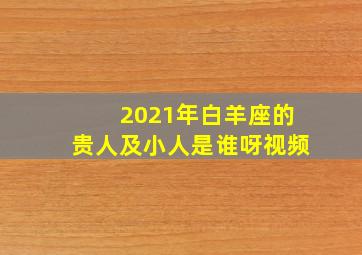 2021年白羊座的贵人及小人是谁呀视频