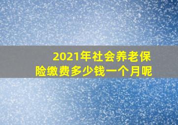 2021年社会养老保险缴费多少钱一个月呢