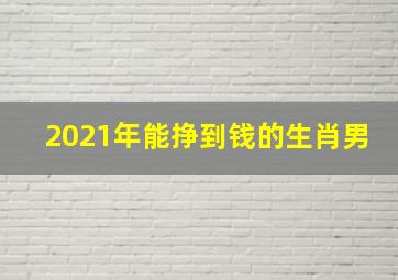 2021年能挣到钱的生肖男