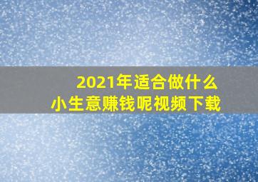 2021年适合做什么小生意赚钱呢视频下载