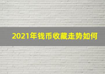 2021年钱币收藏走势如何