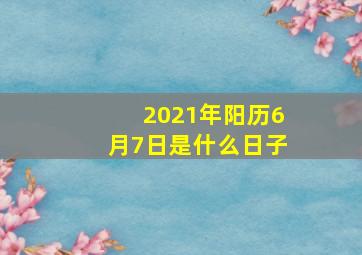 2021年阳历6月7日是什么日子