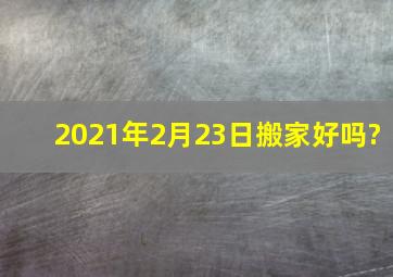 2021年2月23日搬家好吗?